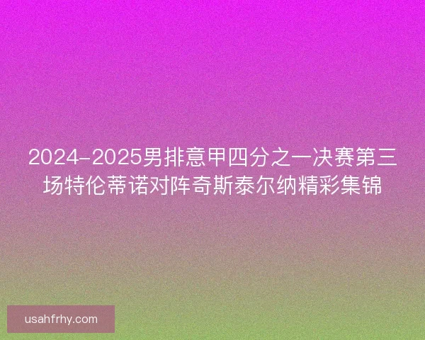 2024-2025男排意甲四分之一决赛第三场特伦蒂诺对阵奇斯泰尔纳精彩集锦