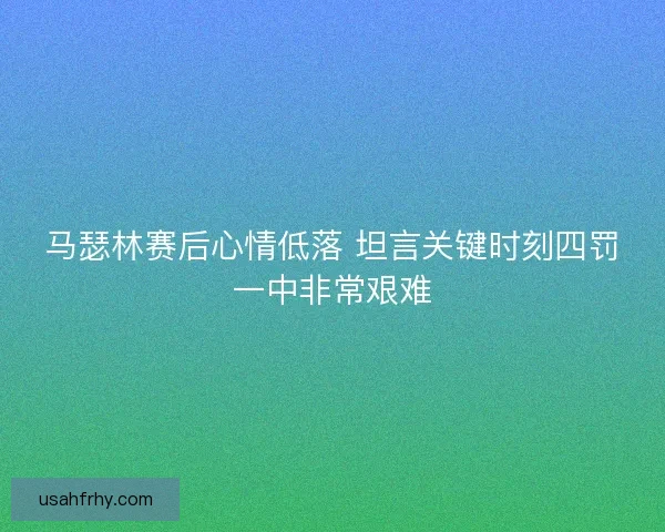 马瑟林赛后心情低落 坦言关键时刻四罚一中非常艰难