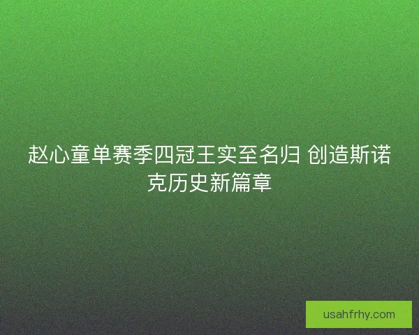 赵心童单赛季四冠王实至名归 创造斯诺克历史新篇章