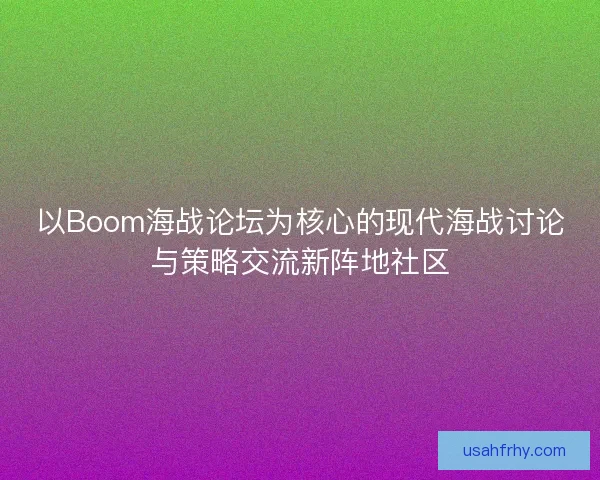 以Boom海战论坛为核心的现代海战讨论与策略交流新阵地社区