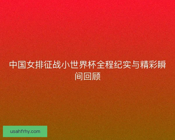 中国女排征战小世界杯全程纪实与精彩瞬间回顾