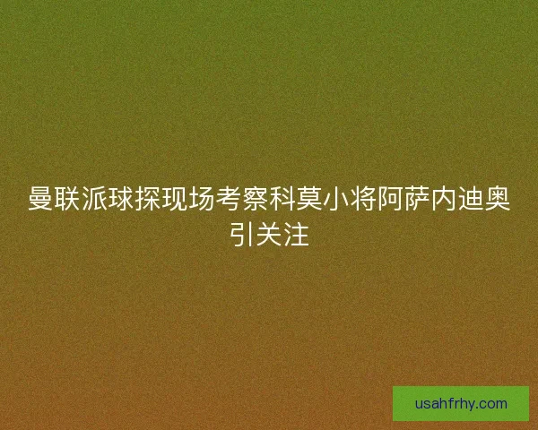 曼联派球探现场考察科莫小将阿萨内迪奥引关注