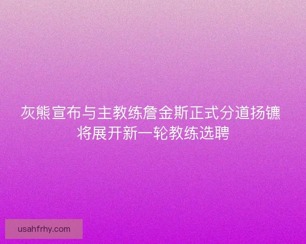 灰熊宣布与主教练詹金斯正式分道扬镳 将展开新一轮教练选聘
