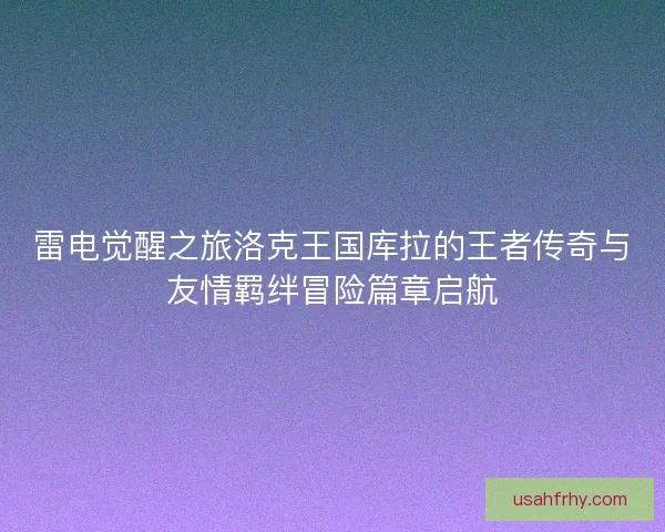 雷电觉醒之旅洛克王国库拉的王者传奇与友情羁绊冒险篇章启航